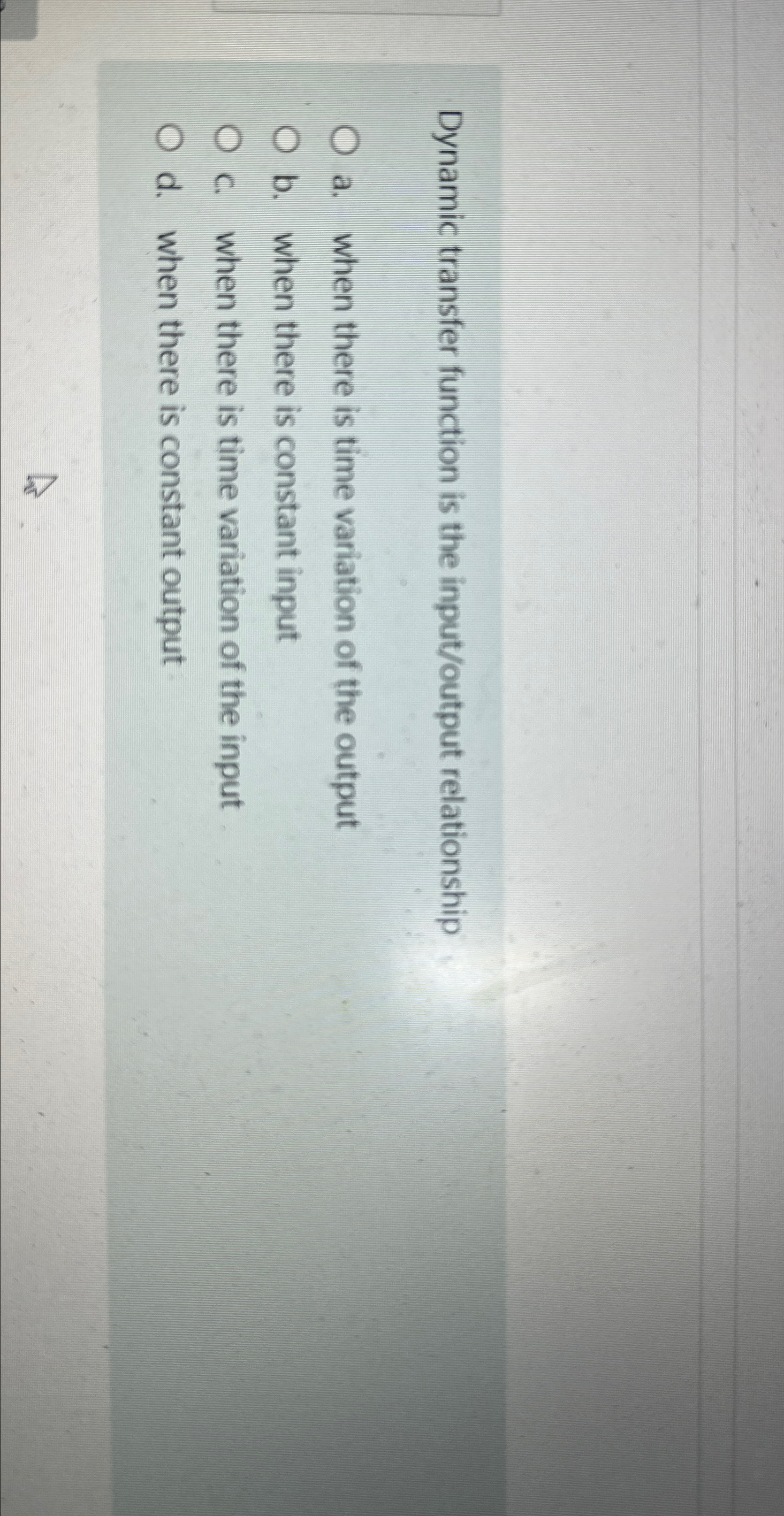  Dynamic transfer function is the input/output relationship a. when there is