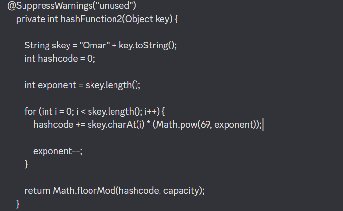  @SuppressWarnings("unused") private int hashFunction2(Object key) \{ String skey = "Omar" +