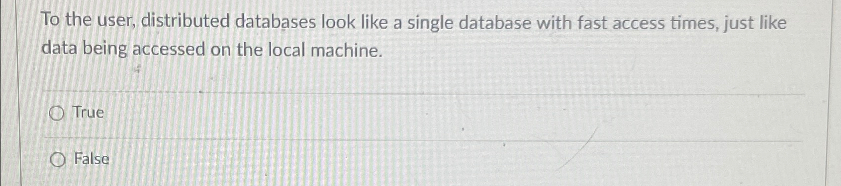  To the user, distributed databases look like a single database with