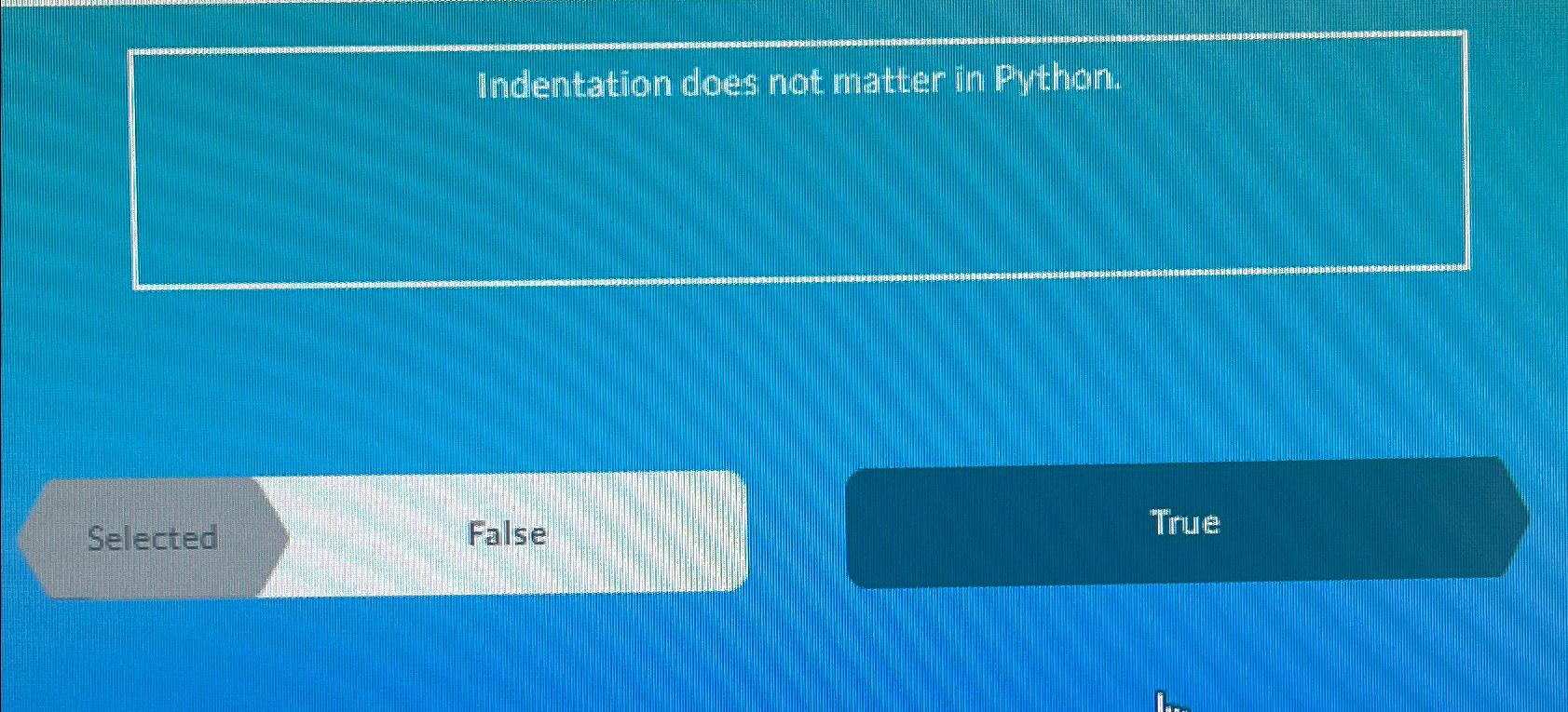  Indentation does not matter in Python. Selected False Tirue 