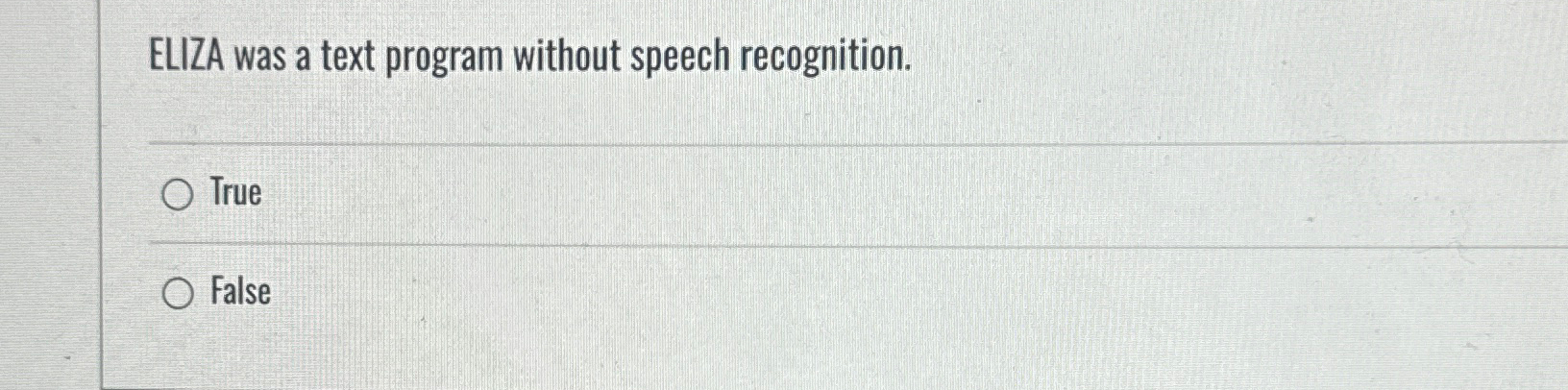  ELIZA was a text program without speech recognition. True False 