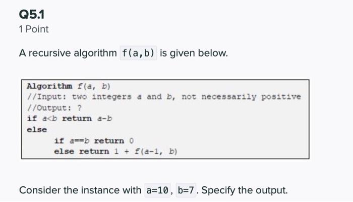  Q5.1 1 Point A recursive algorithm f(a,b) is given below. Algorithm