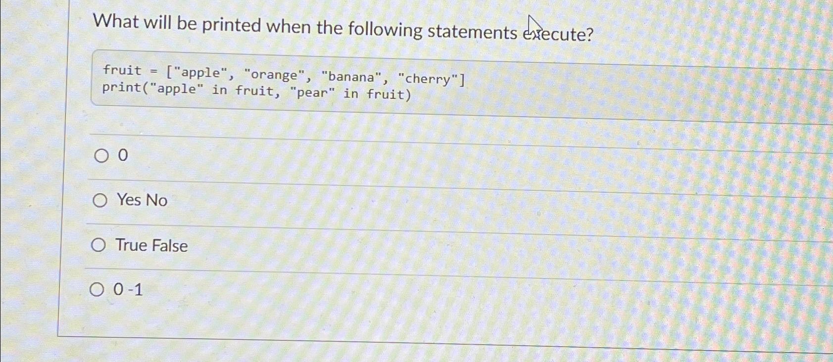  What will be printed when the following statements execute? fruit =["apple",