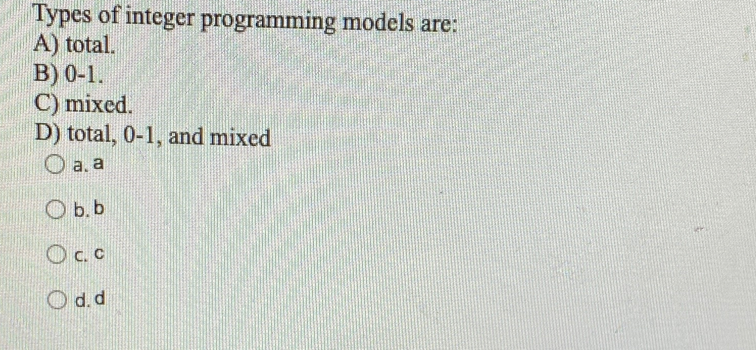  Types of integer programming models are: A) total. B)0-1. C) mixed.