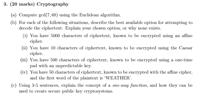 3. (20 marks) Cryptography (a) Compute ged(7,68) using the Euclidean algorithm.