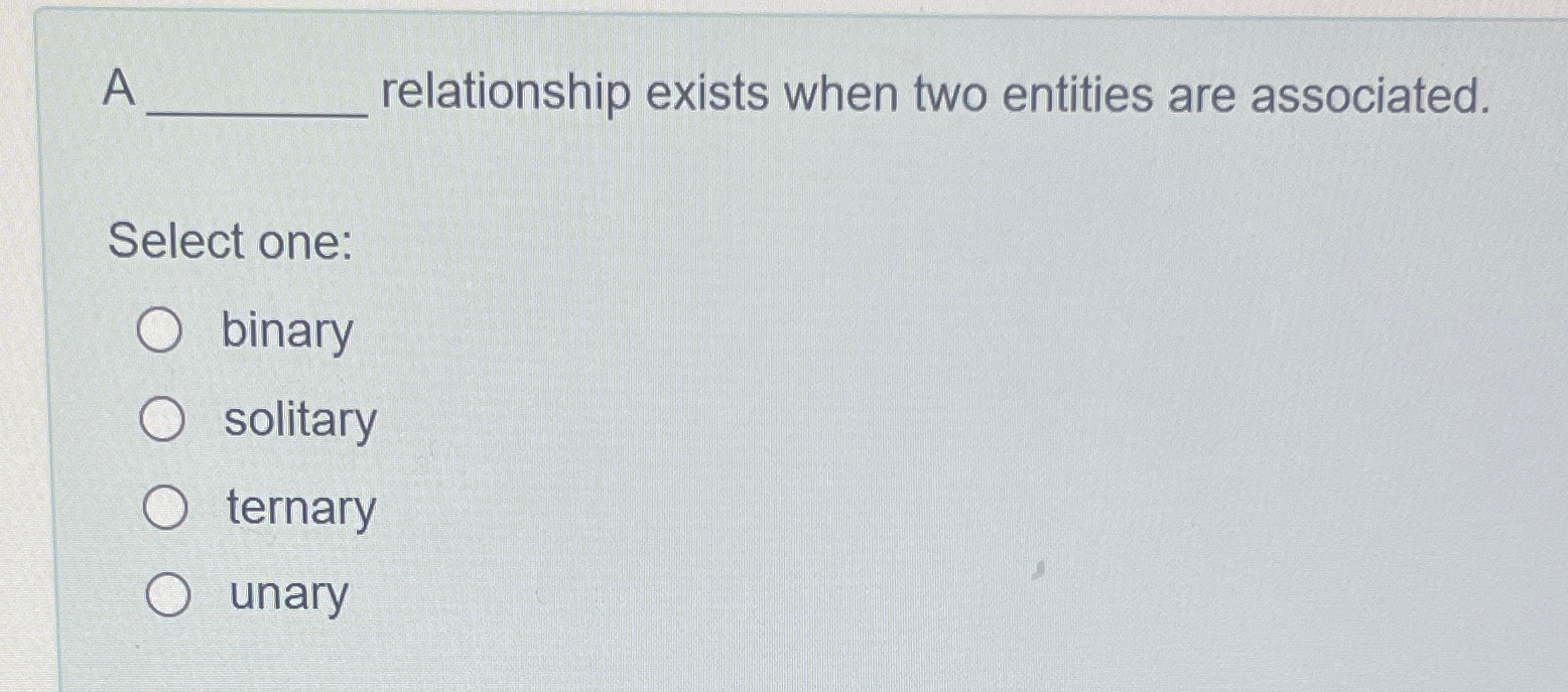  A. relationship exists when two entities are associated. Select one: binary