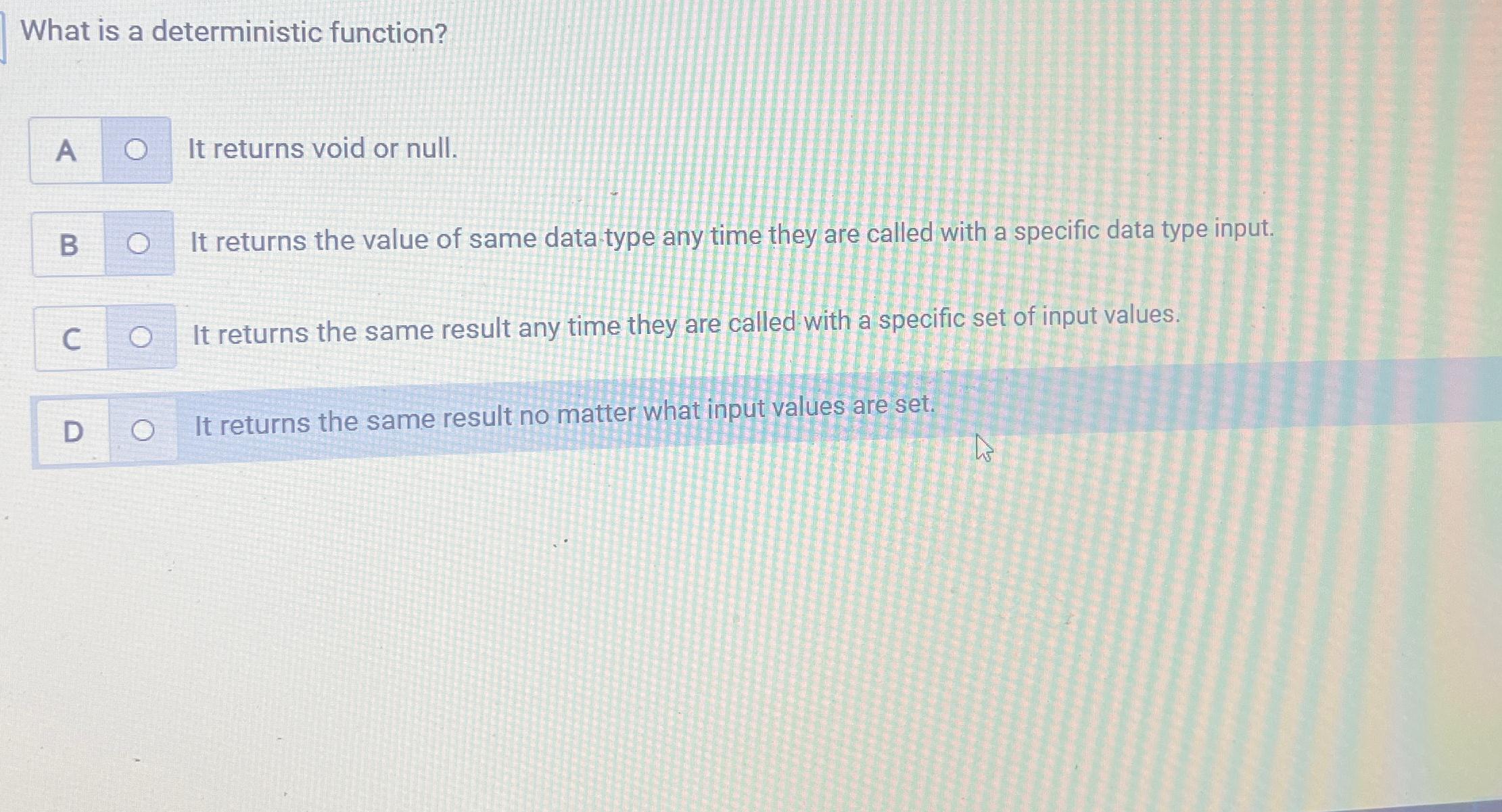  What is a deterministic function? It returns void or null. B
