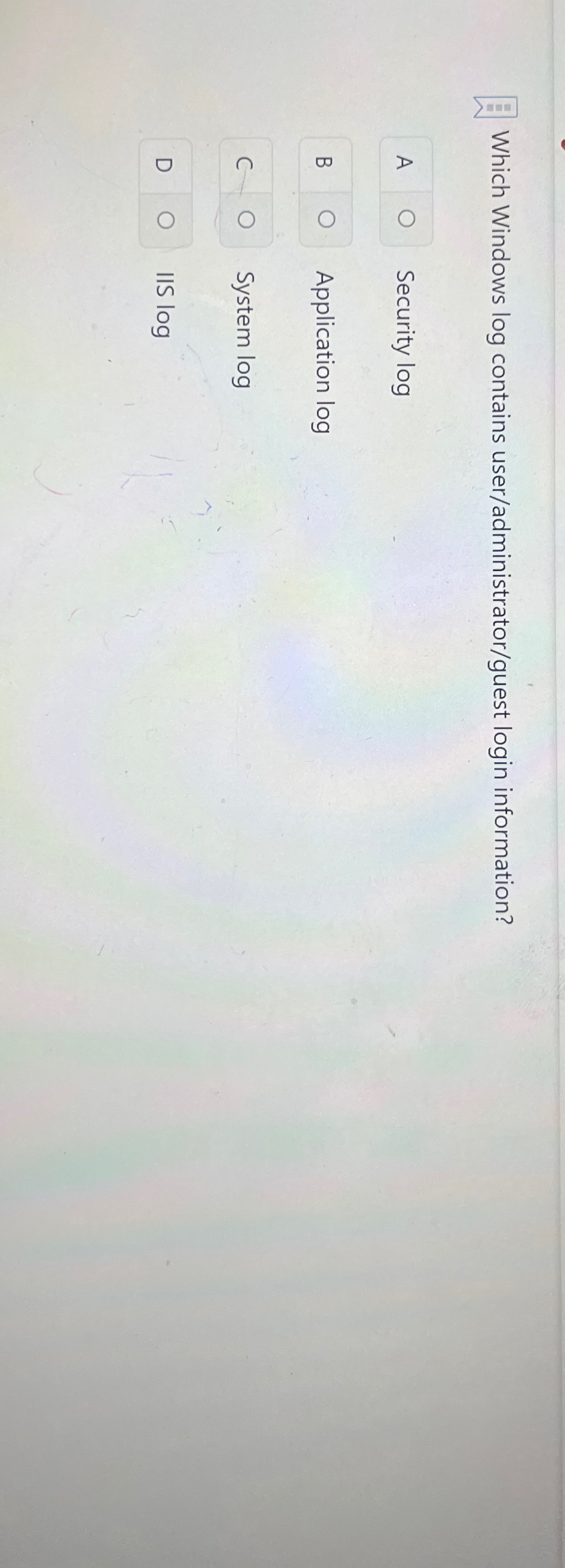  Which Windows log contains user/administrator/guest login information? A Security log Application