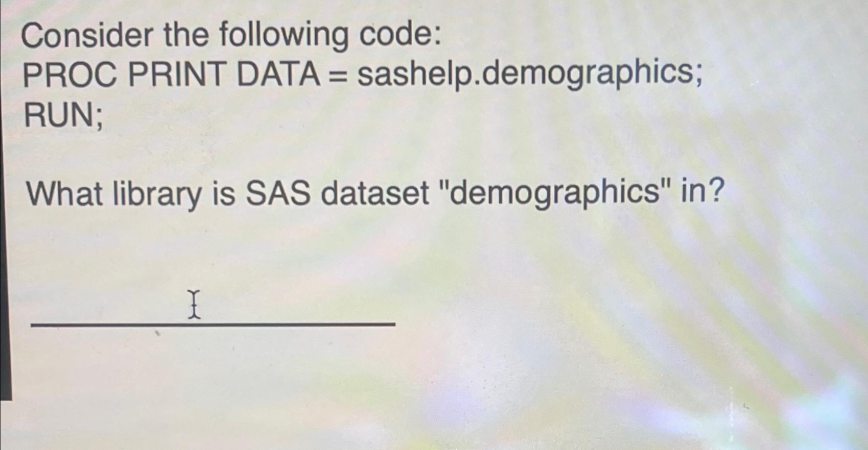  Consider the following code: PROC PRINT DATA = sashelp.demographics; RUN; What