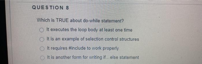  QUESTION 8 Which is TRUE about do-while statement? It executes the