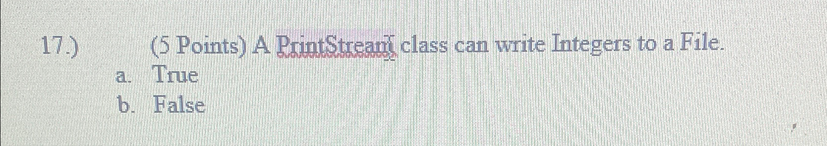  A PrintStream class can write Integers to a File. a. True