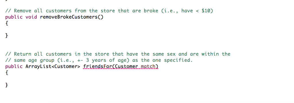 14, 'F', 100)); s1.addCustomer(new Customer("Brad", 15, 'M', 0)); s1.addCustomer(new Customer("Cory", 10, 'M',