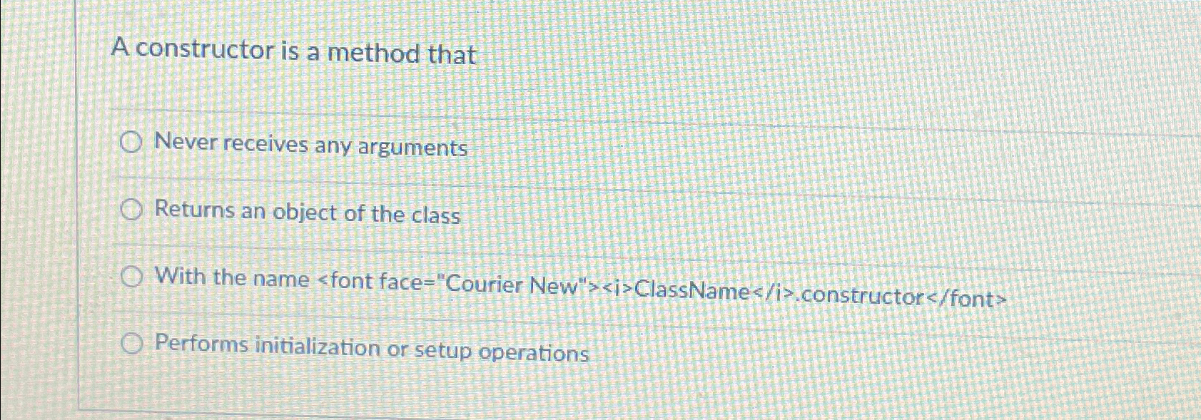 A constructor is a method that Never receives any arguments Returns