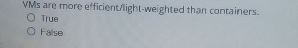  VMs are more efficient/light-weighted than containers. True False 