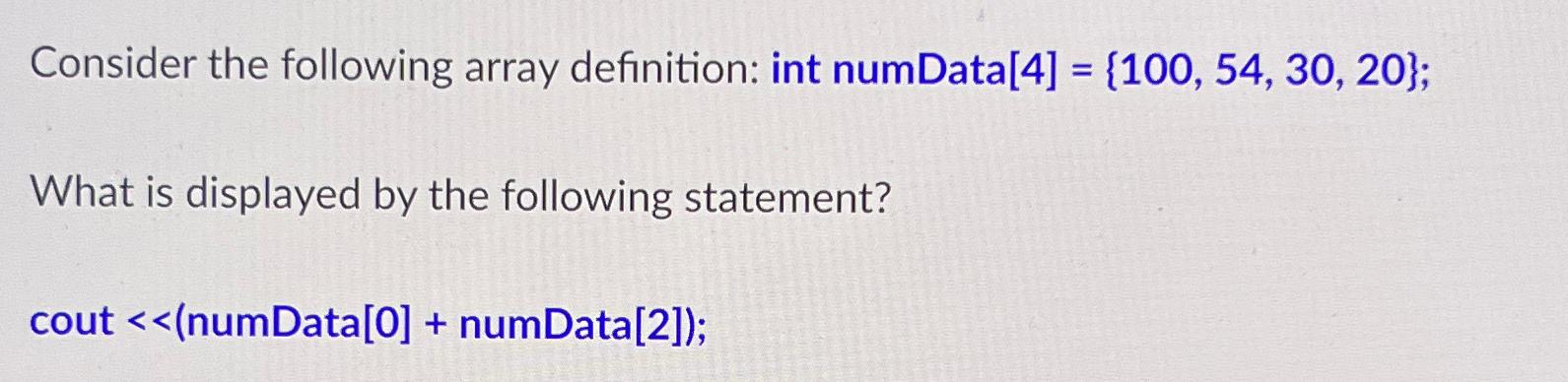  Consider the following array definition: int numData [4]={100,54,30,20}; What is displayed