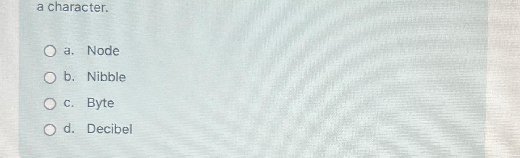  a character. a. Node b. Nibble c. Byte d. Decibel 