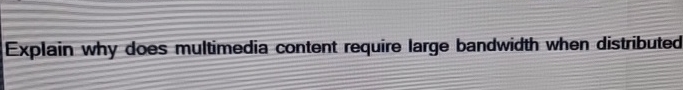  Explain why does multimedia content require large bandwidth when distributed over
