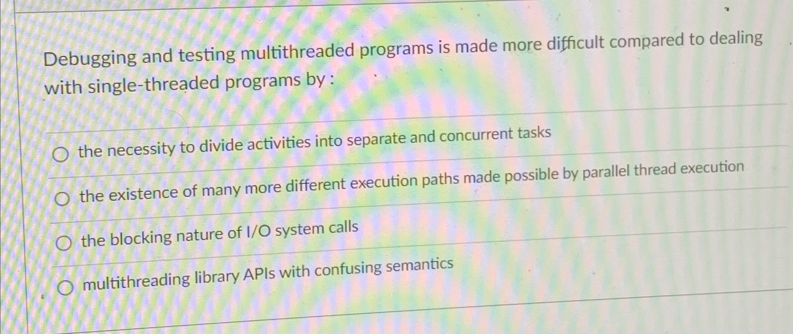  Debugging and testing multithreaded programs is made more difficult compared to