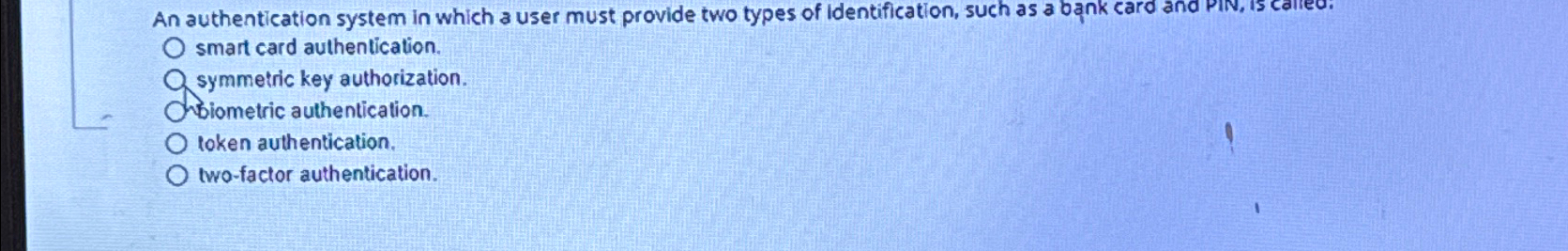  An authentication system in which a user must provide two types