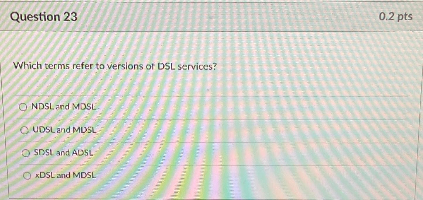  Question 23 0.2pts Which terms refer to versions of DSL services?