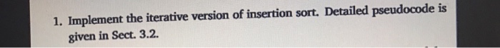  1. Implement the iterative version of insertion sort. Detailed pseudocode is