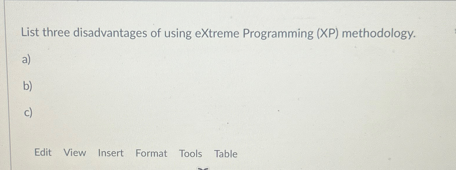  List three disadvantages of using eXtreme Programming (XP) methodology. a) b)