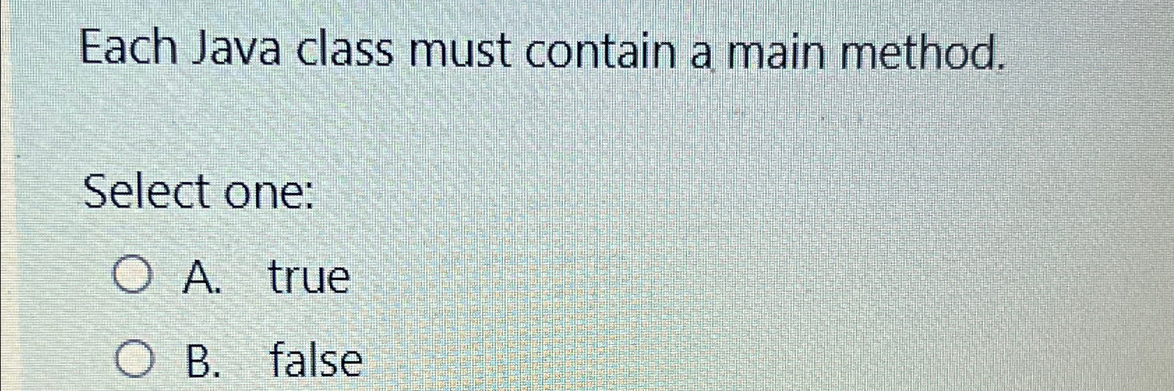  Each Java class must contain a main method. Select one: A.