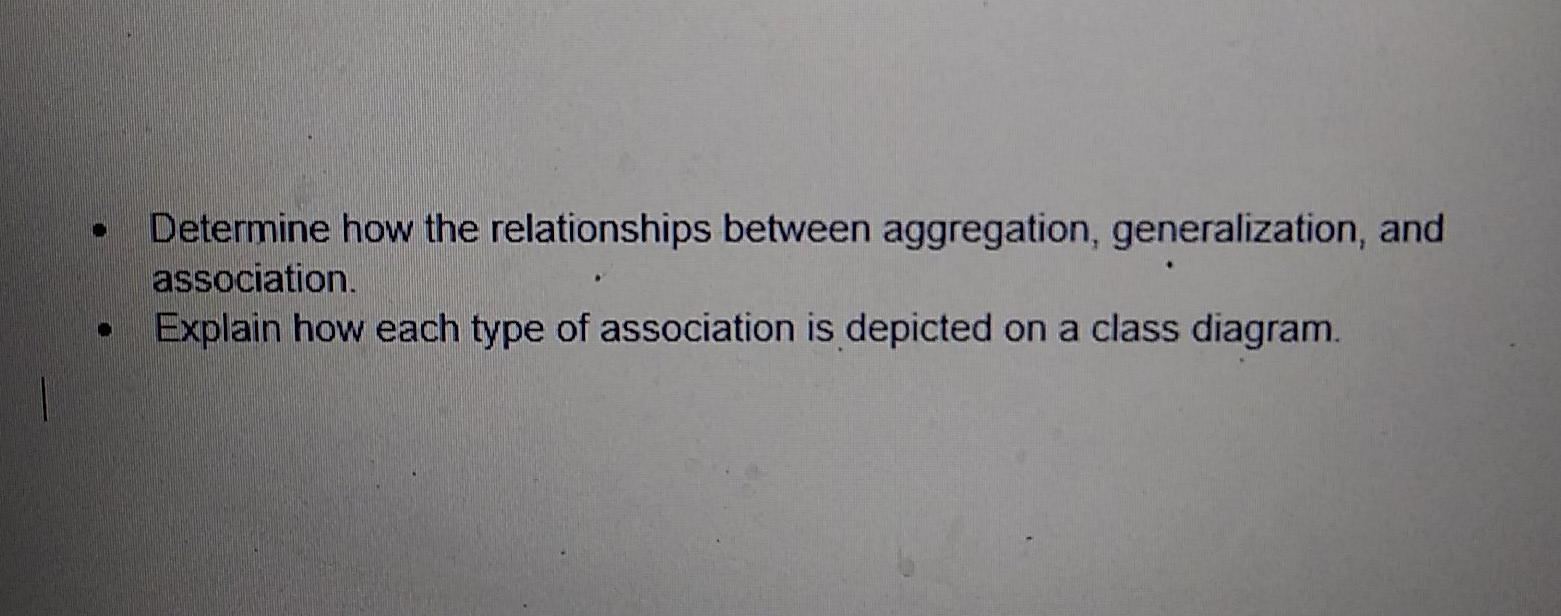  Determine how the relationships between aggregation, generalization, and association. Explain how