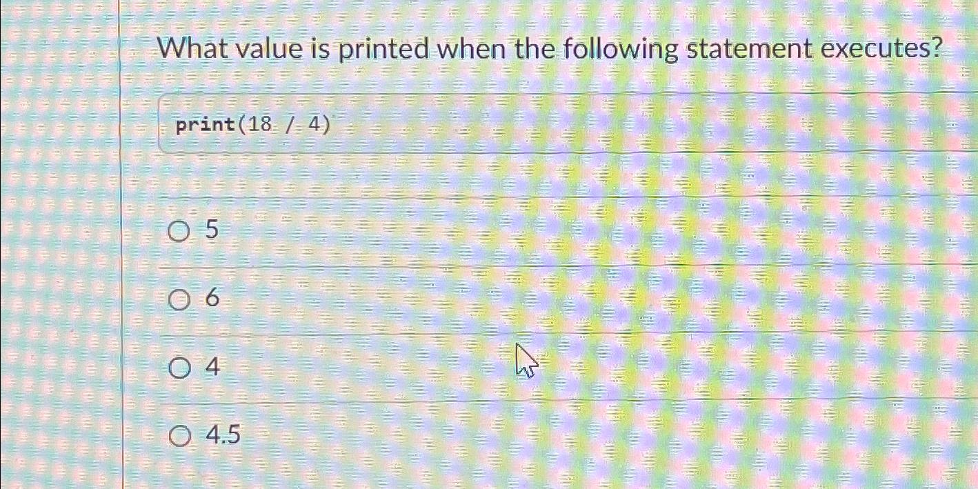  What value is printed when the following statement executes? print(18/4) 5