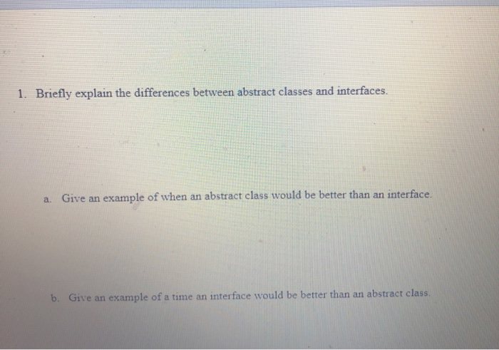  1. Briefly explain the differences between abstract classes and interfaces. a.