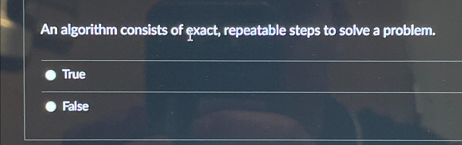  An algorithm consists of qxact, repeatable steps to solve a problem.
