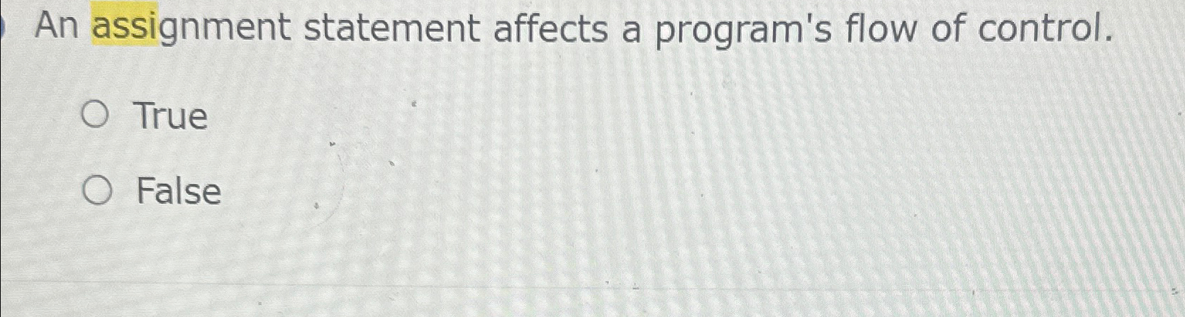 An assignment statement affects a program's flow of control. True False