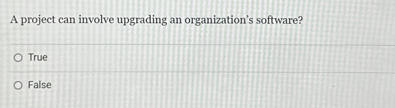  A project can involve upgrading an organization's software? True False 