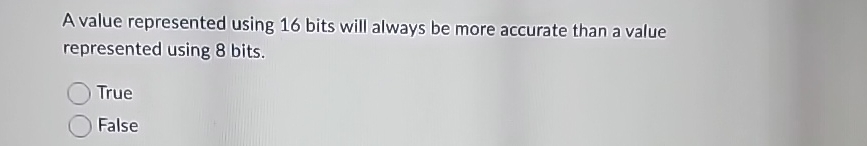  A value represented using 16 bits will always be more accurate
