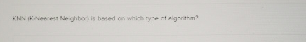  KNN (K-Nearest Neighbor) is based on which type of algorithm? 