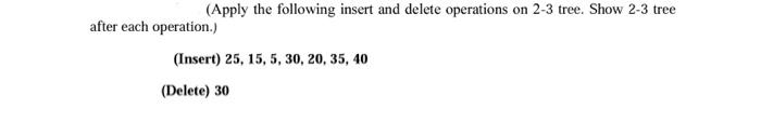  (Apply the following insert and delete operations on 2-3 tree. Show