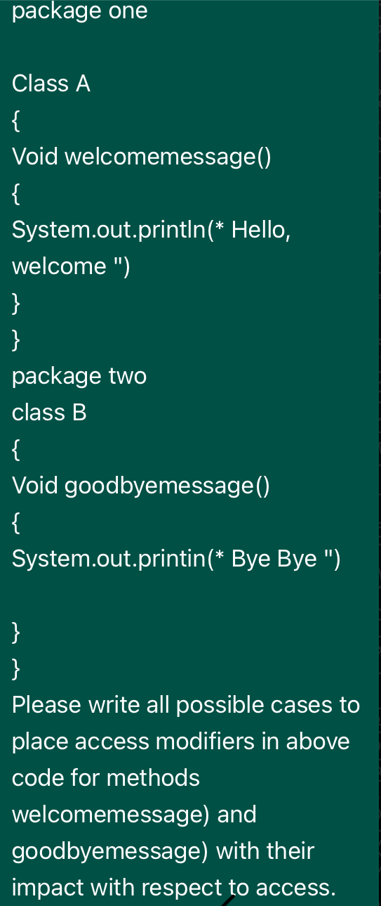  package one Class A { Void welcomemessage() { System.out.printIn(?** Hello, welcome