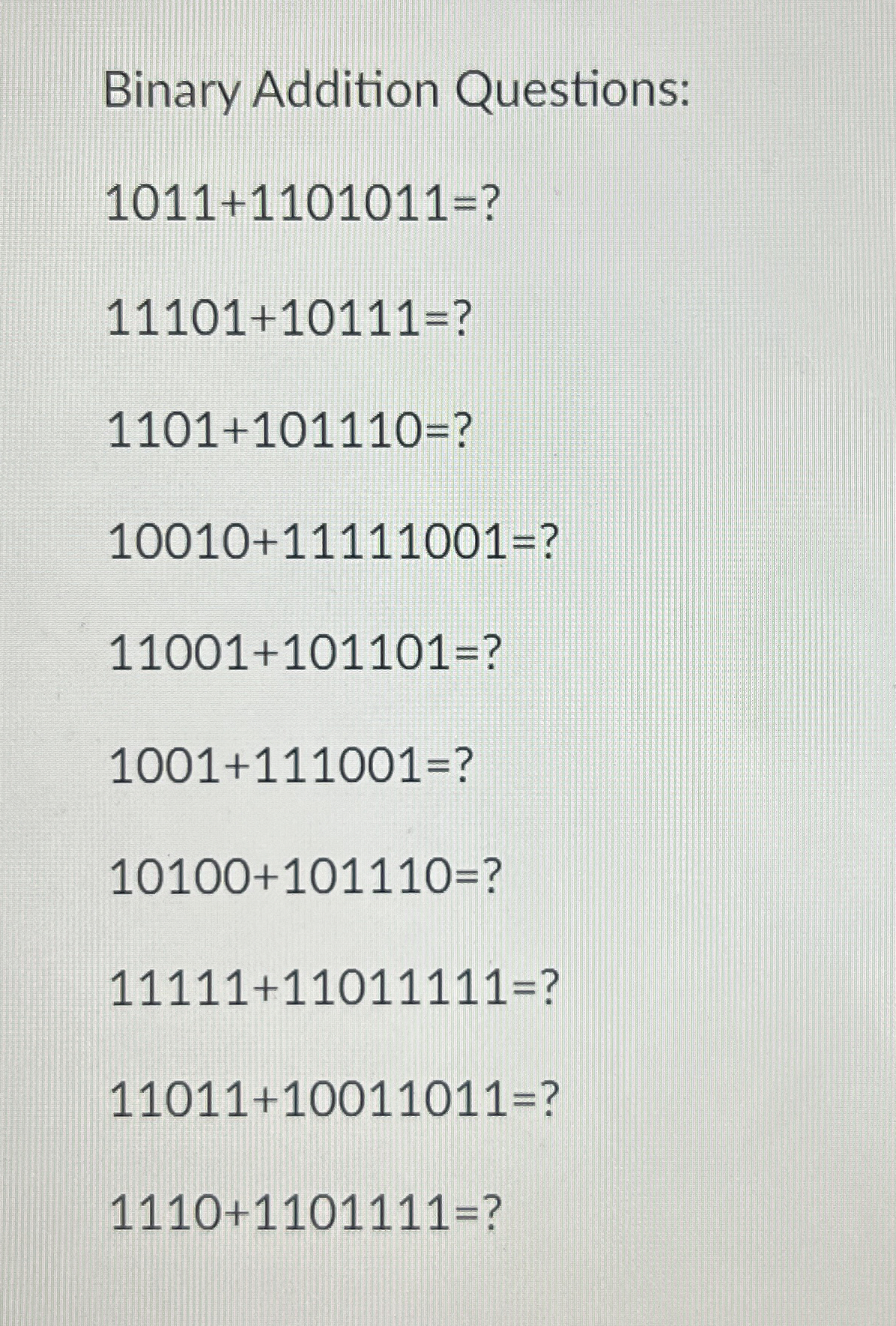  Binary Addition Questions: 1011+1101011= 11101+10111= 1101+101110= 10010+11111001= 11001+101101= 1001+111001= 10100+101110= 11111+11011111=