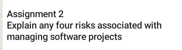  Assignment 2 Explain any four risks associated with managing software projects
