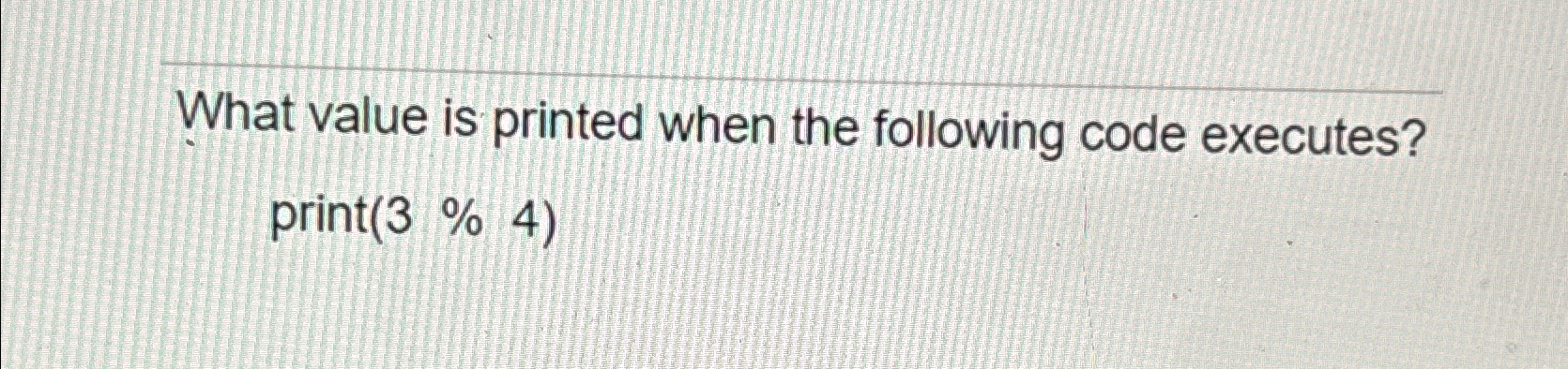  What value is printed when the following code executes? print (3%4)