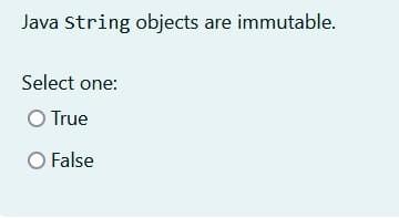 Select one: True False Java String objects are immutable. Select one: True