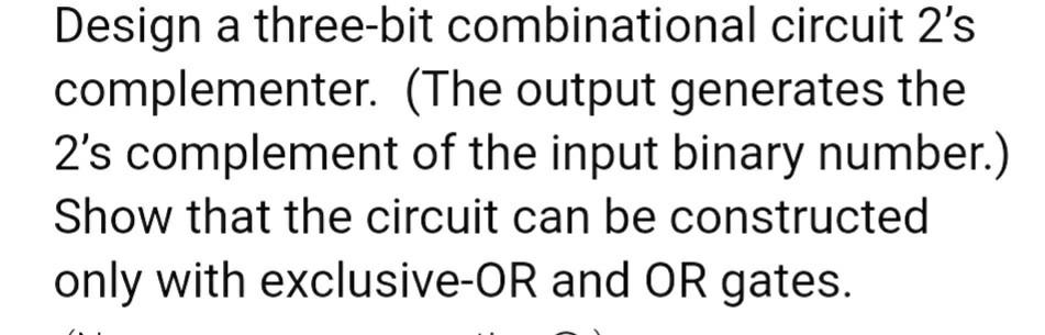  Design a three-bit combinational circuit 2's complementer. (The output generates the