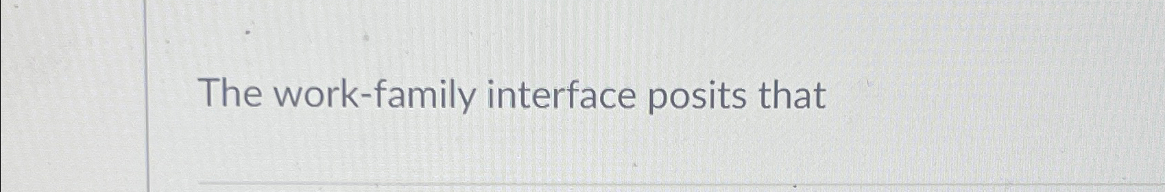  The work-family interface posits that 