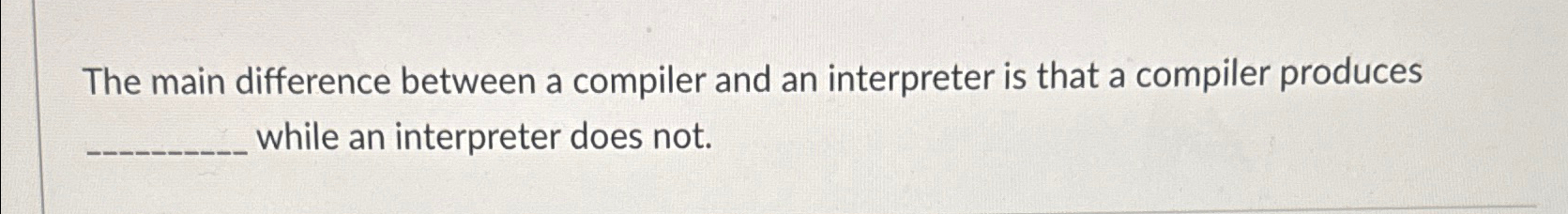  The main difference between a compiler and an interpreter is that