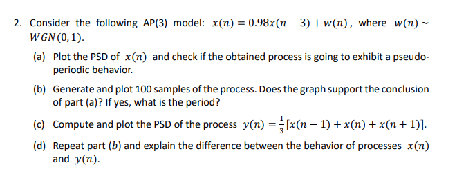  Consider the following AP(3) model: x(n)=0.98x(n-3)+w(n), where w(n) WGN(0,1). (a) Plot