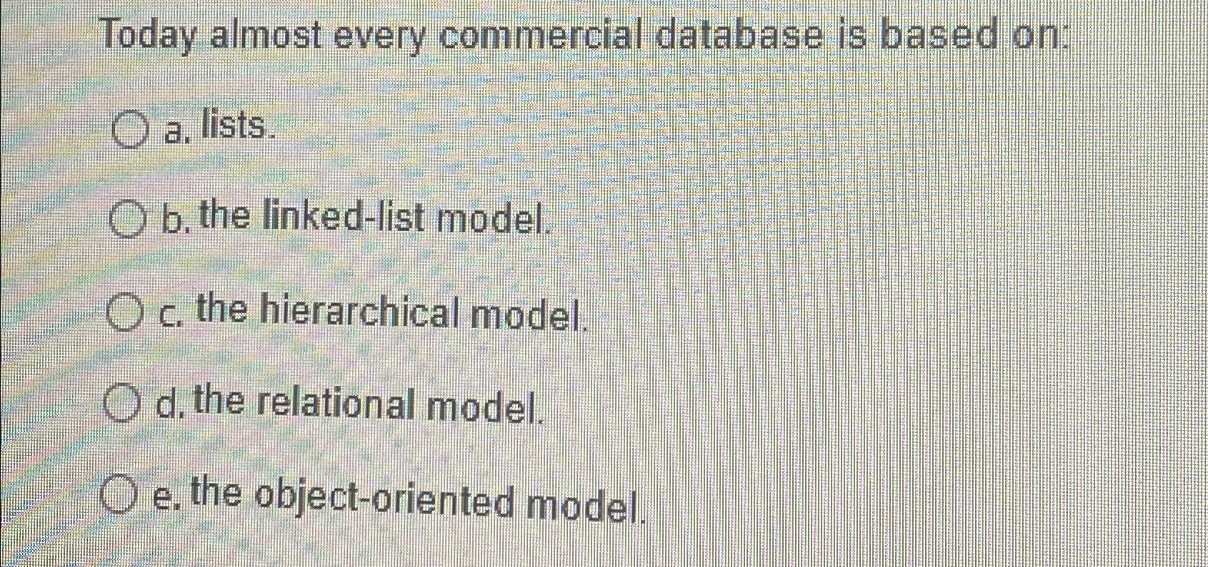  Today almost every commercial database is based on: a. lists. b.