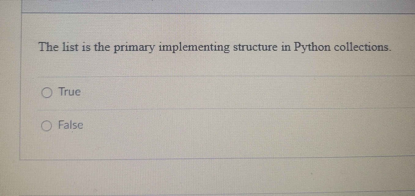  The list is the primary implementing structure in Python collections. True