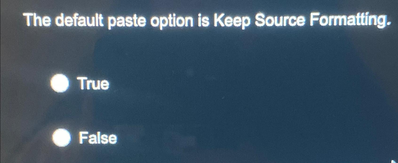  The default paste option is Keep Source Formatting. True False 