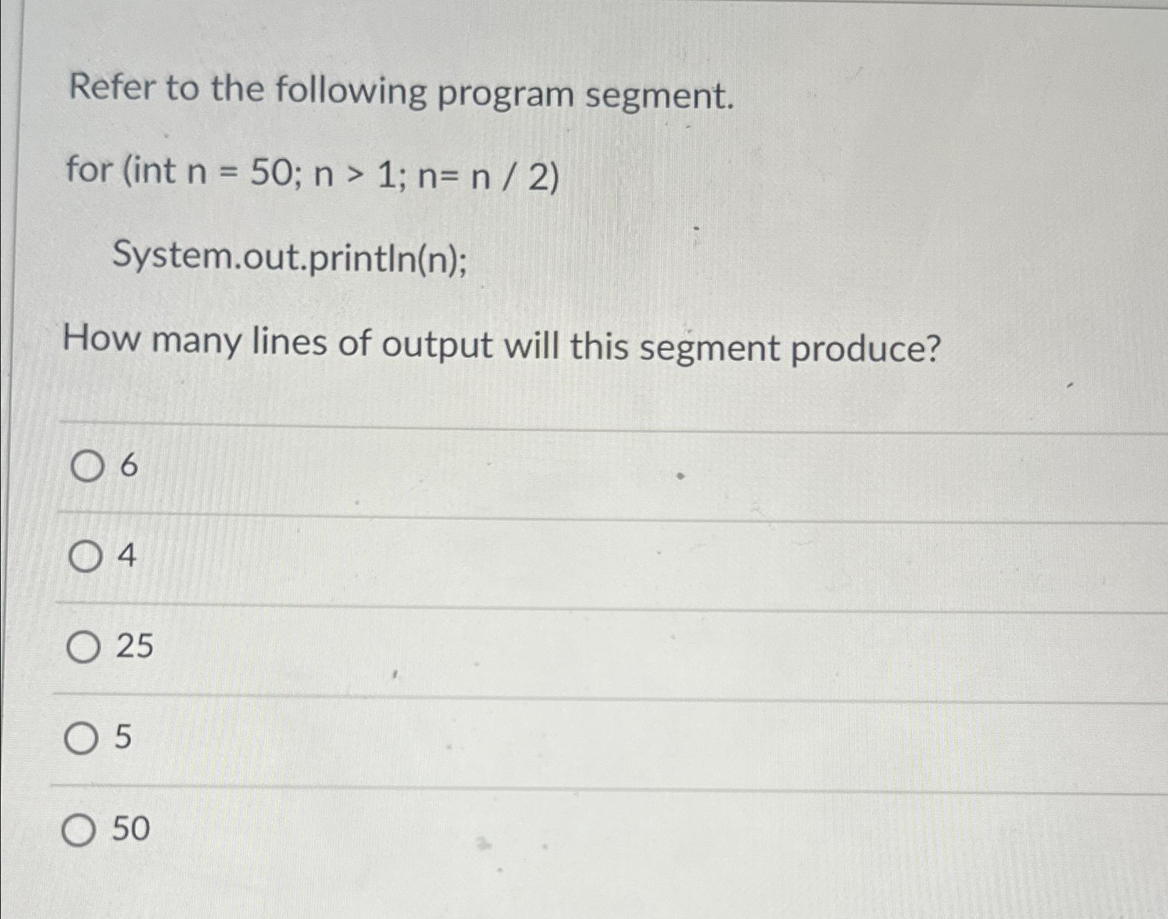  Refer to the following program segment. for (int n=50;n>1;n=n2) System.out.print ln(n)