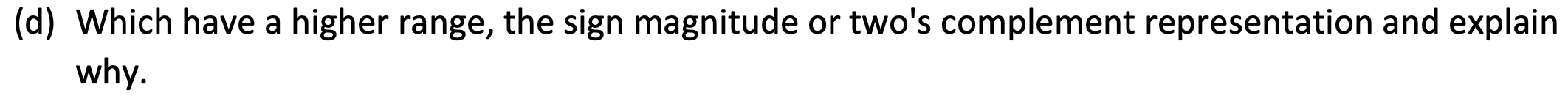  (d) Which have a higher range, the sign magnitude or two's